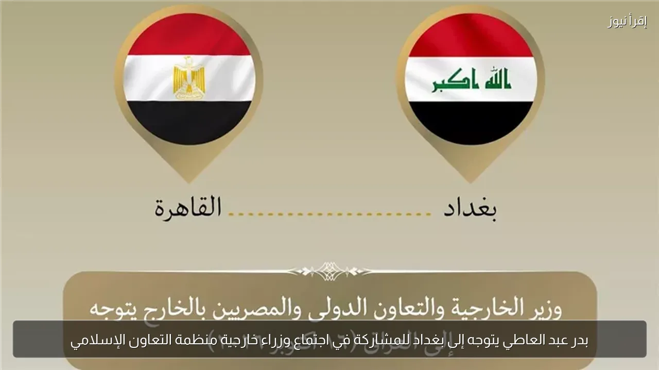 بدر عبد العاطي يتوجه إلى بغداد للمشاركة في اجتماع وزراء خارجية منظمة التعاون الإسلامي