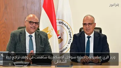 وزير الري: مشروعات حماية سواحل الإسكندرية ساهمت في وقف تراجع خط الشاطئ