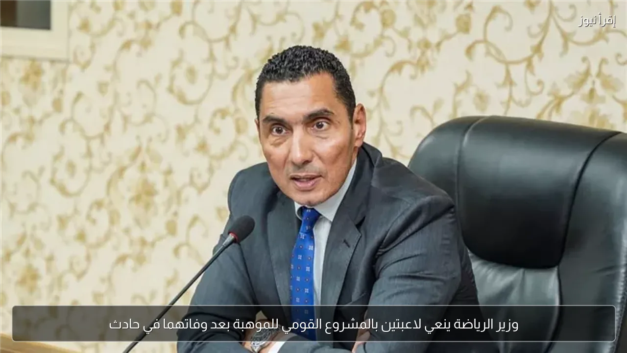 وزير الرياضة ينعي لاعبتين بالمشروع القومي للموهبة بعد وفاتهما في حادث