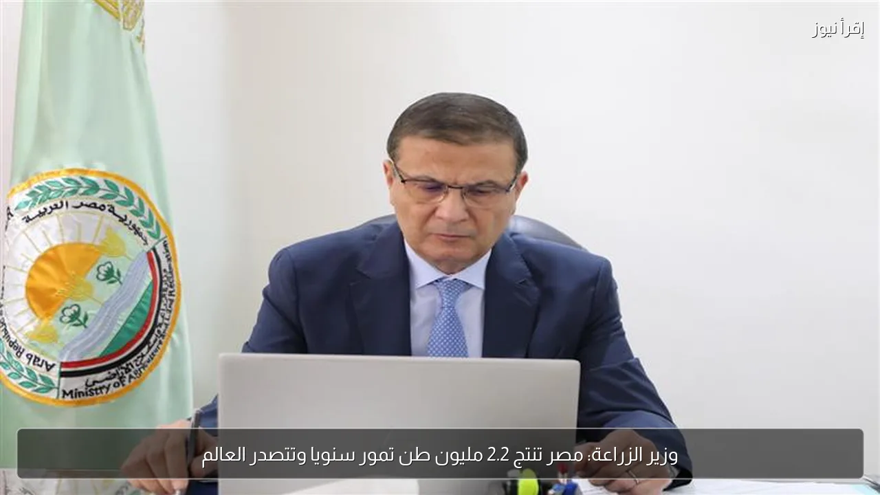 وزير الزراعة: مصر تنتج 2.2 مليون طن تمور سنويا وتتصدر العالم