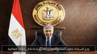 وزير السياحة: تطوير المتحف المصري بالتحرير لإعادته إلى مكانته العالمية