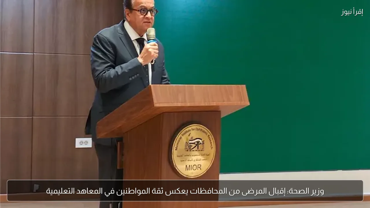 وزير الصحة: إقبال المرضى من المحافظات يعكس ثقة المواطنين في المعاهد التعليمية