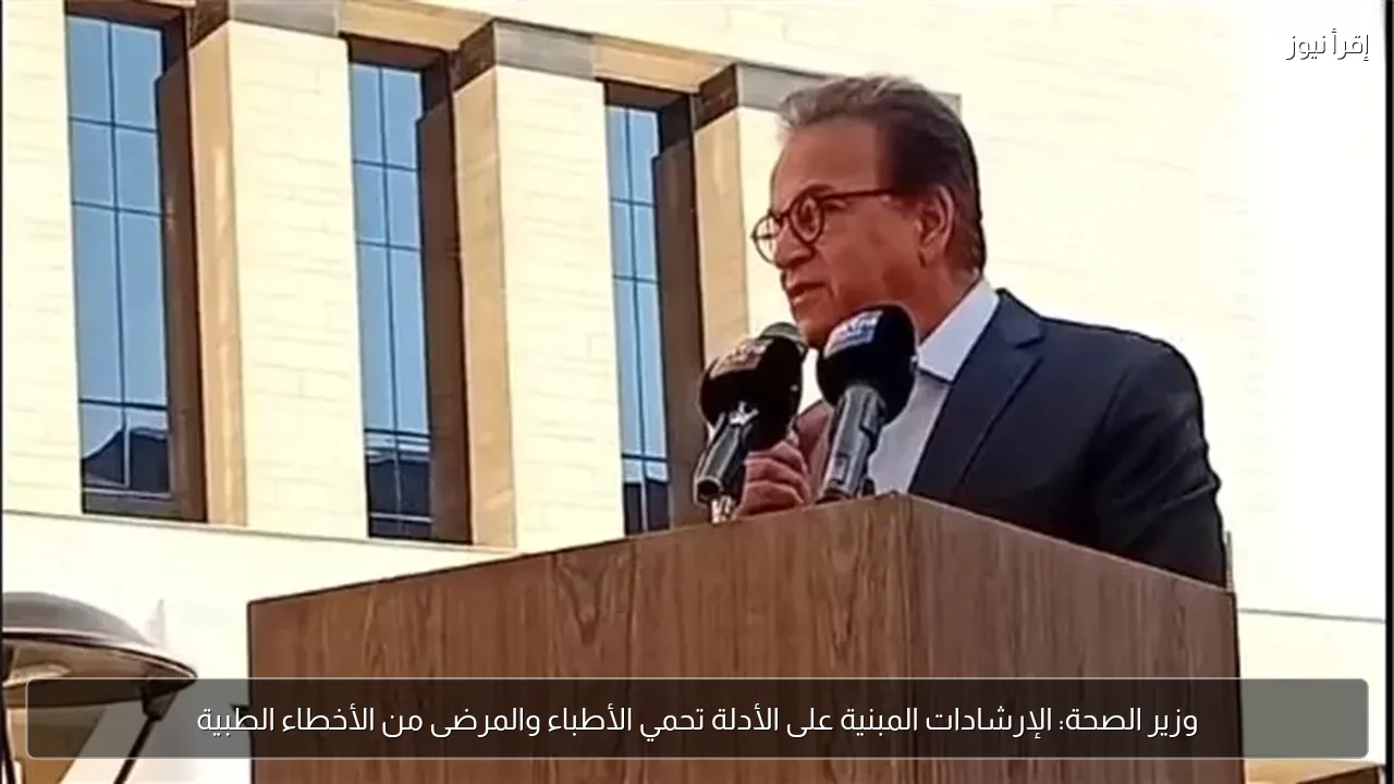 وزير الصحة: الإرشادات المبنية على الأدلة تحمي الأطباء والمرضى من الأخطاء الطبية
