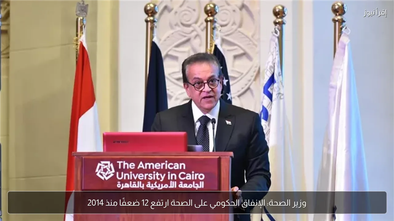 وزير الصحة: الإنفاق الحكومي على الصحة ارتفع 12 ضعفًا منذ 2014
