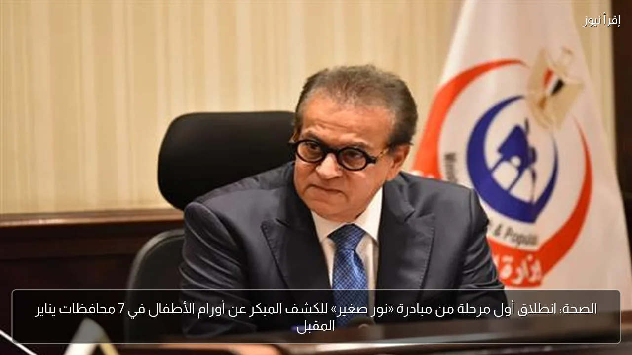 الصحة: انطلاق أول مرحلة من مبادرة «نور صغير» للكشف المبكر عن أورام الأطفال في 7 محافظات يناير المقبل