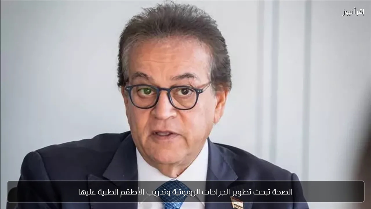 الصحة تبحث تطوير الجراحات الروبوتية وتدريب الأطقم الطبية عليها