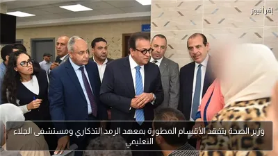 وزير الصحة يتفقد الأقسام المطورة بمعهد الرمد التذكاري ومستشفى الجلاء التعليمي