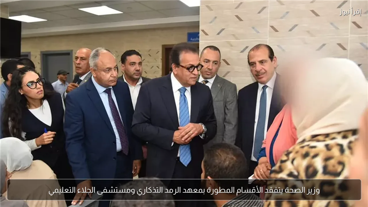وزير الصحة يتفقد الأقسام المطورة بمعهد الرمد التذكاري ومستشفى الجلاء التعليمي
