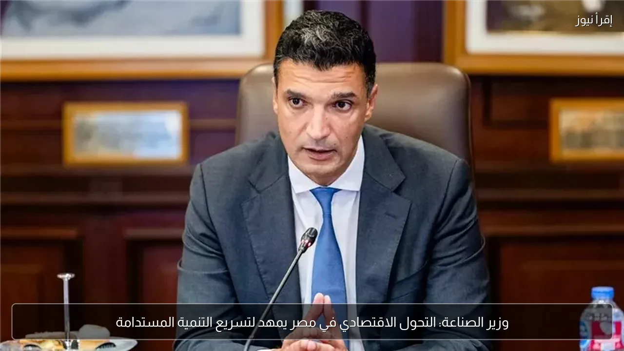 وزير الصناعة: التحول الاقتصادي في مصر يمهد لتسريع التنمية المستدامة