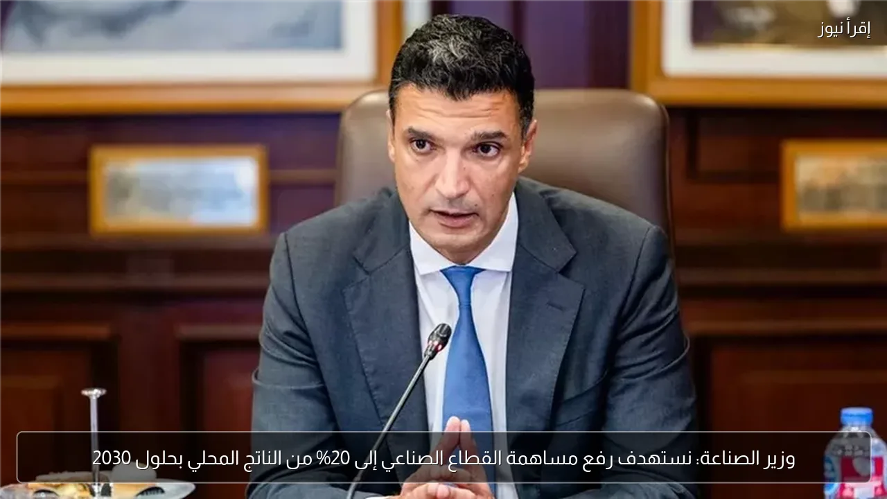 وزير الصناعة: نستهدف رفع مساهمة القطاع الصناعي إلى 20% من الناتج المحلي بحلول 2030