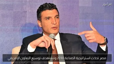مصر تحدّث استراتيجية الصناعة 2030 وتستهدف توسيع التعاون الإفريقي