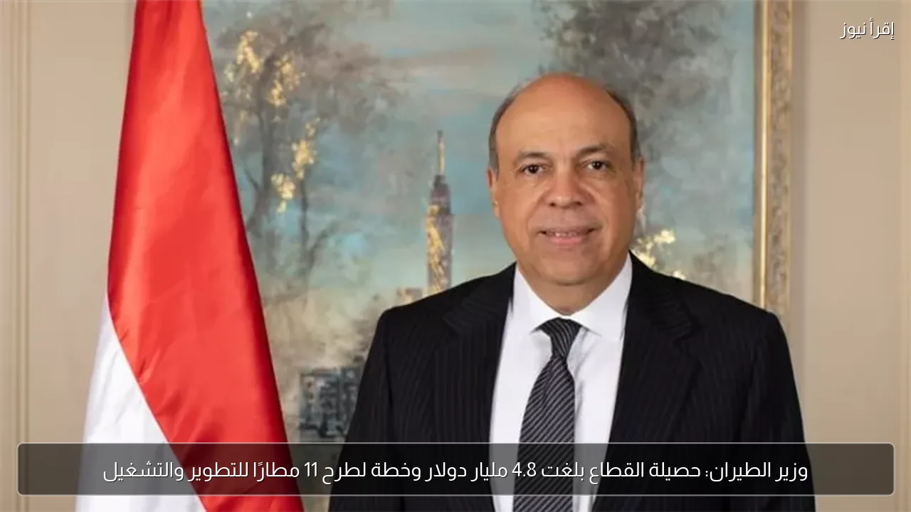 وزير الطيران: حصيلة القطاع بلغت 4.8 مليار دولار وخطة لطرح 11 مطارًا للتطوير والتشغيل
