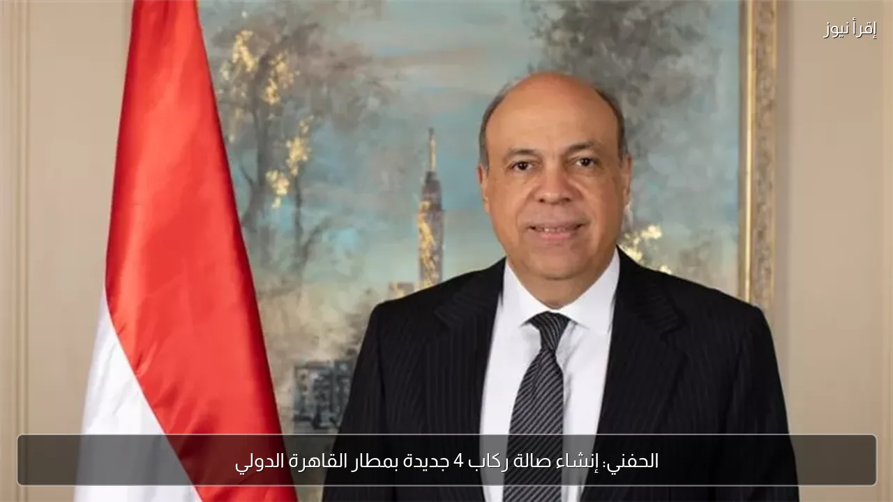 الحفني: إنشاء صالة ركاب 4 جديدة بمطار القاهرة الدولي