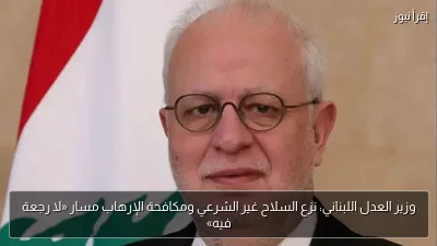 وزير العدل اللبناني: نزع السلاح غير الشرعي ومكافحة الإرهاب مسار «لا رجعة فيه»