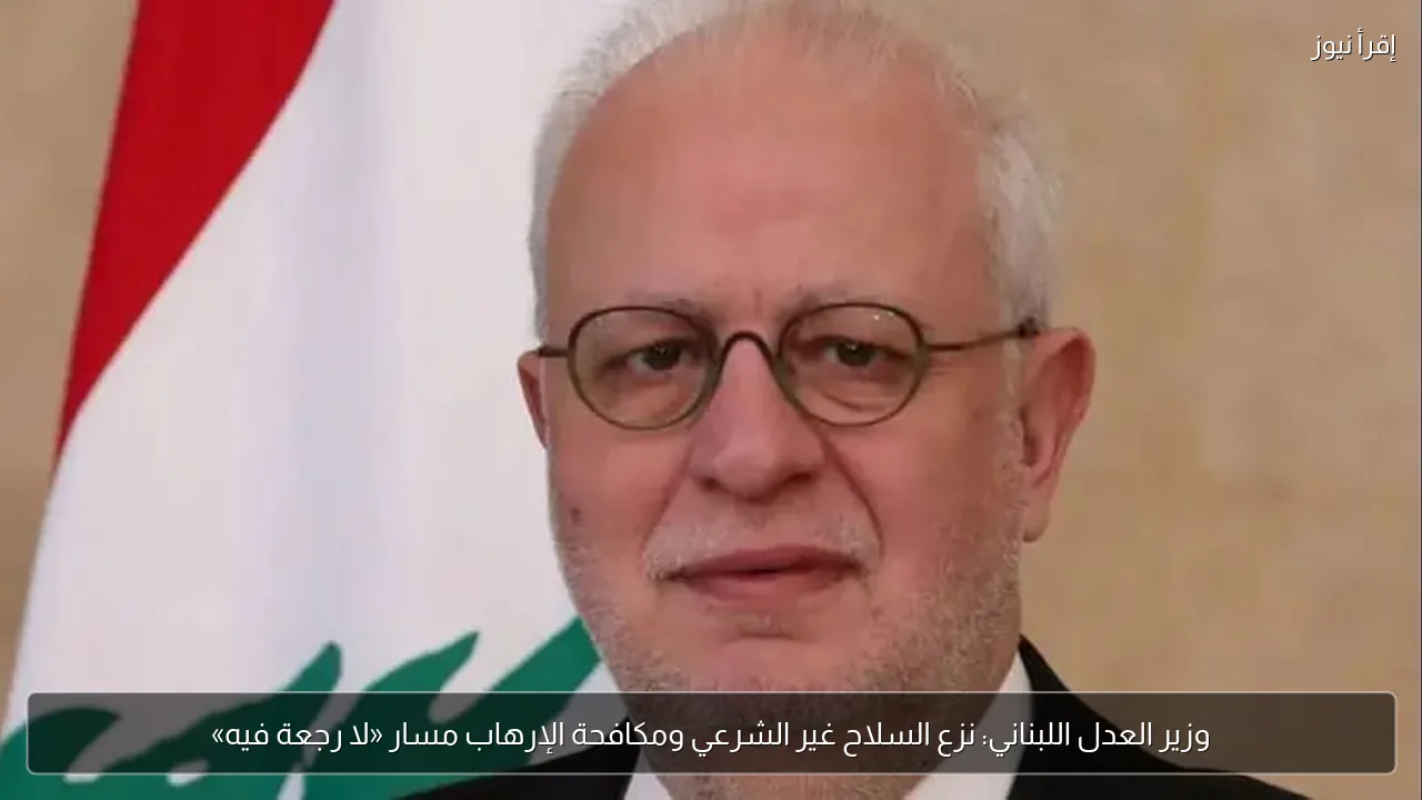 وزير العدل اللبناني: نزع السلاح غير الشرعي ومكافحة الإرهاب مسار «لا رجعة فيه»