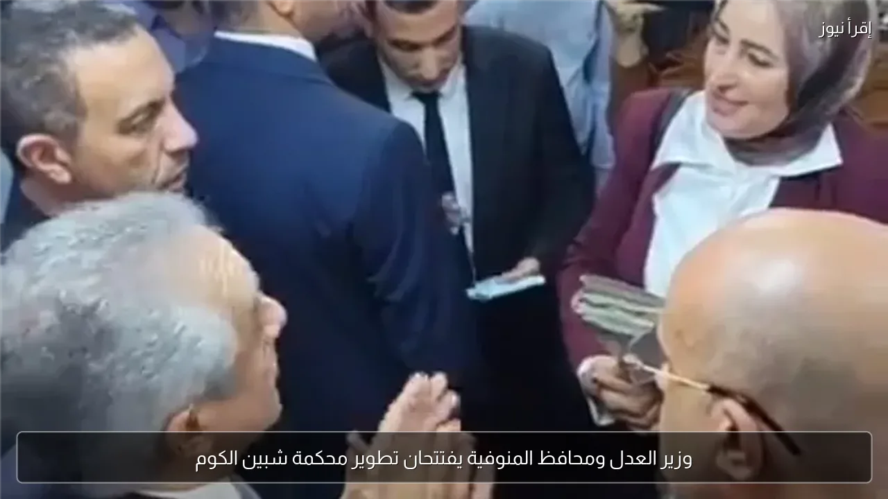 وزير العدل ومحافظ المنوفية يفتتحان تطوير محكمة شبين الكوم