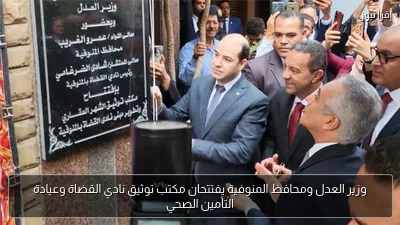 وزير العدل ومحافظ المنوفية يفتتحان مكتب توثيق نادي القضاة وعيادة التأمين الصحي
