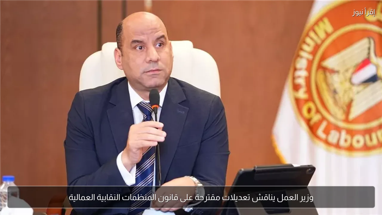 وزير العمل يناقش تعديلات مقترحة على قانون المنظمات النقابية العمالية