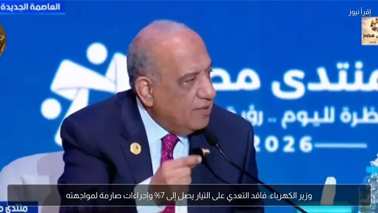 وزير الكهرباء: فاقد التعدي على التيار يصل إلى 7% وإجراءات صارمة لمواجهته