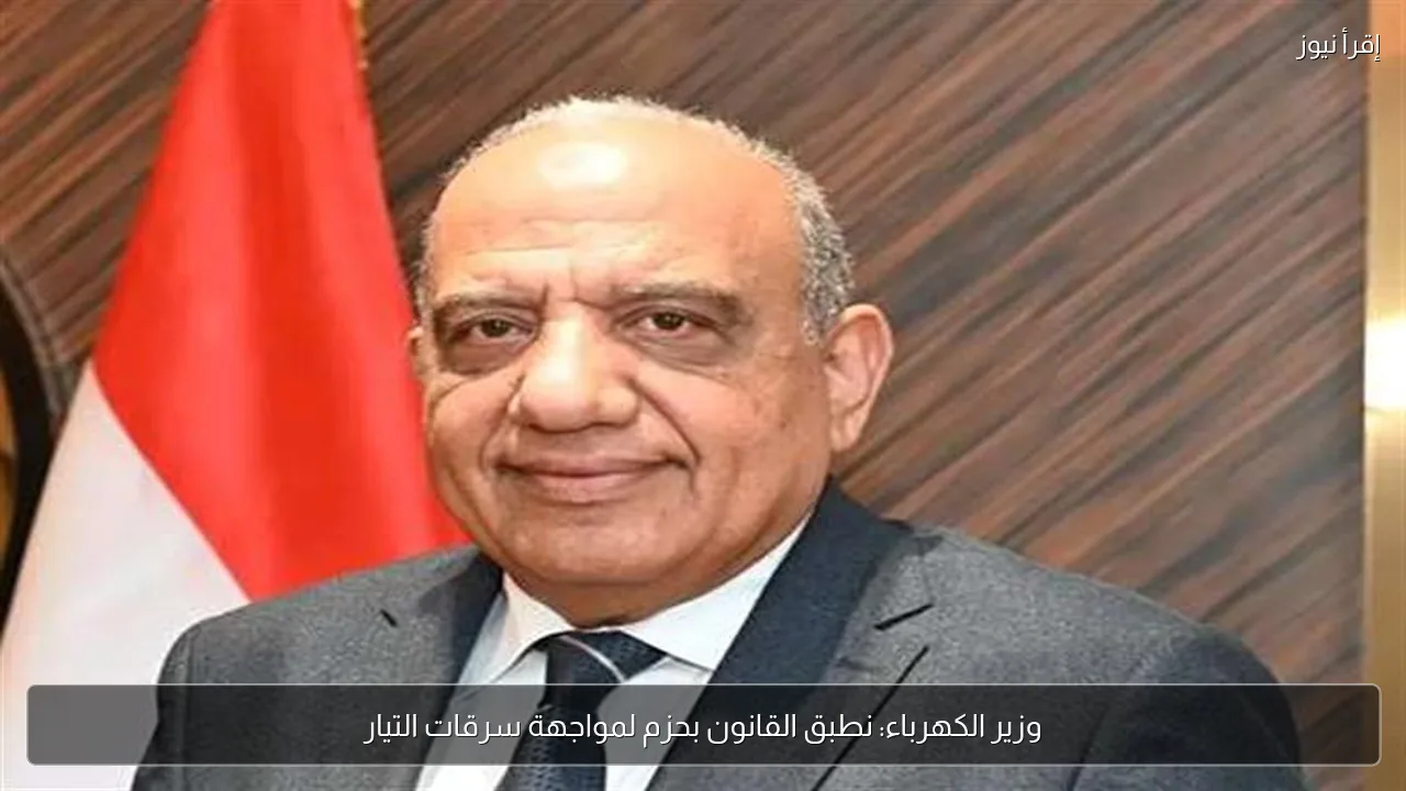 وزير الكهرباء: نطبق القانون بحزم لمواجهة سرقات التيار