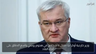 وزير خارجية أوكرانيا: مقتل 6 أشخاص في هجوم روسي واسع النطاق على أنحاء البلاد