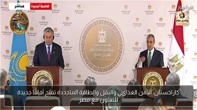 كازاخستان: الأمن الغذائي والنقل والطاقة المتجددة تفتح آفاقًا جديدة للتعاون مع مصر