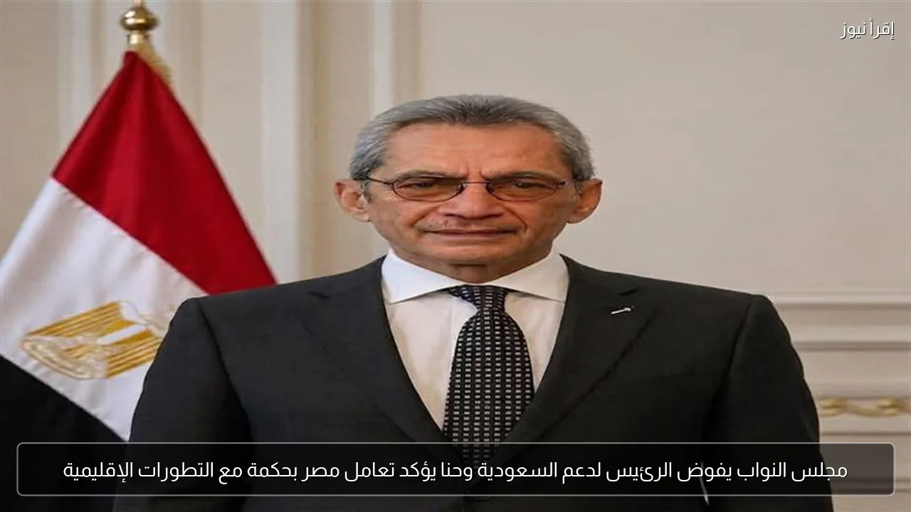 مجلس النواب يفوض الرئيس لدعم السعودية وحنا يؤكد تعامل مصر بحكمة مع التطورات الإقليمية