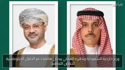 وزير خارجية السعودية ونظيره العُماني يبحثان هاتفيا دعم الحلول الدبلوماسية لخفض التصعيد