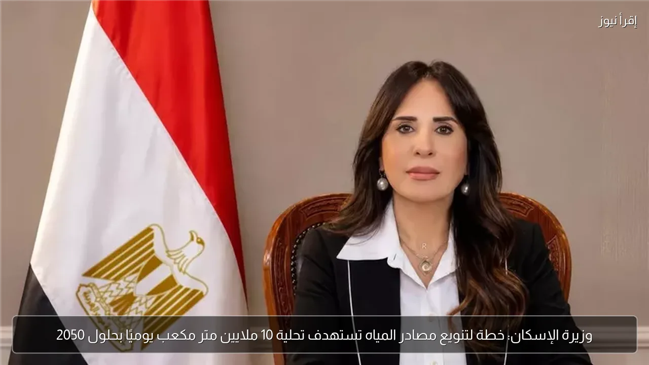 وزيرة الإسكان: خطة لتنويع مصادر المياه تستهدف تحلية 10 ملايين متر مكعب يوميًا بحلول 2050
