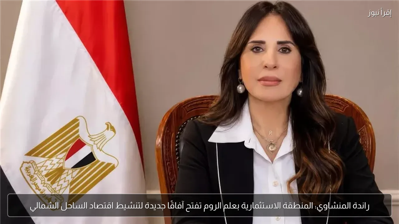 راندة المنشاوي: المنطقة الاستثمارية بعلم الروم تفتح آفاقًا جديدة لتنشيط اقتصاد الساحل الشمالي