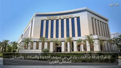 12 قرارًا لإزالة مخالفات بناء في بني سويف الجديدة والسادات والساحل الشمالي الغربي
