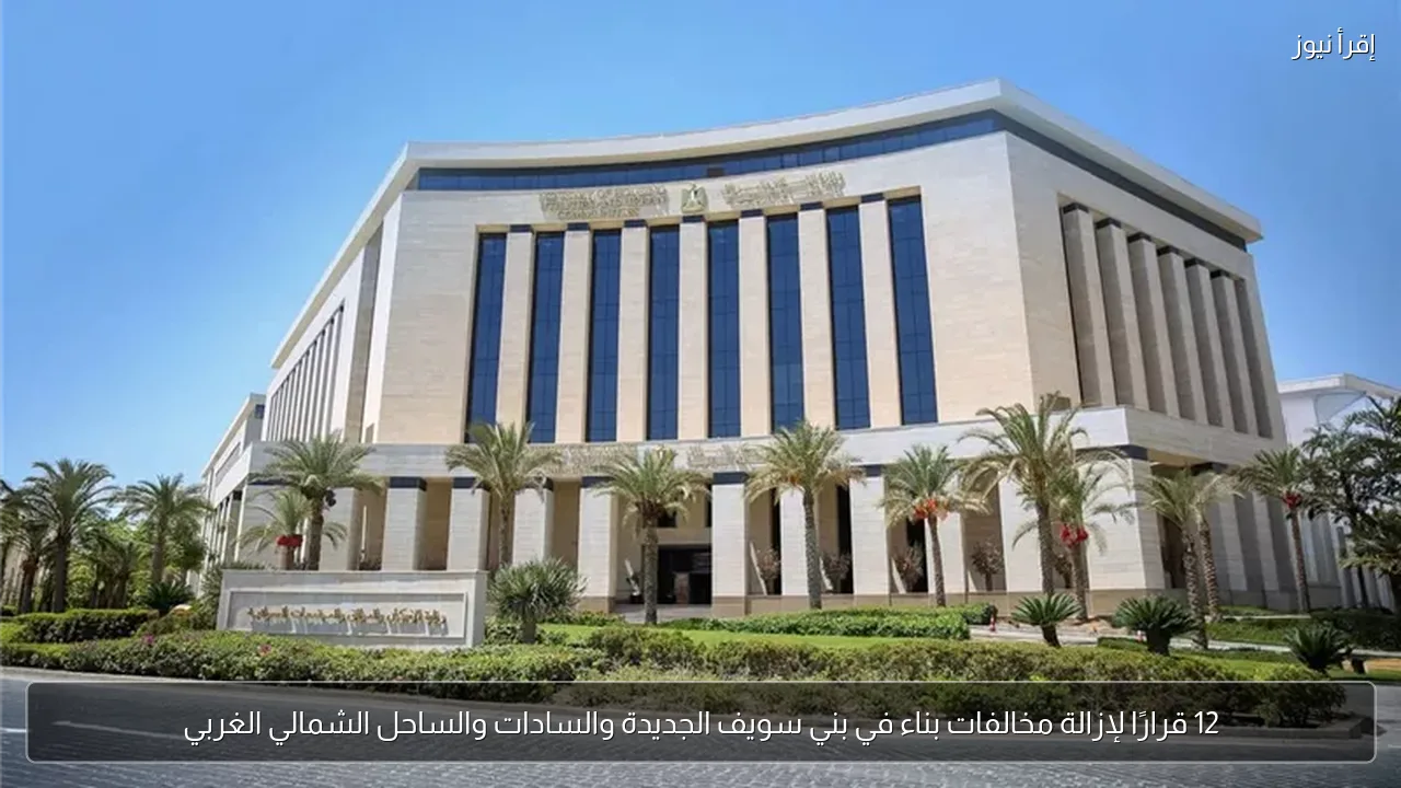 12 قرارًا لإزالة مخالفات بناء في بني سويف الجديدة والسادات والساحل الشمالي الغربي