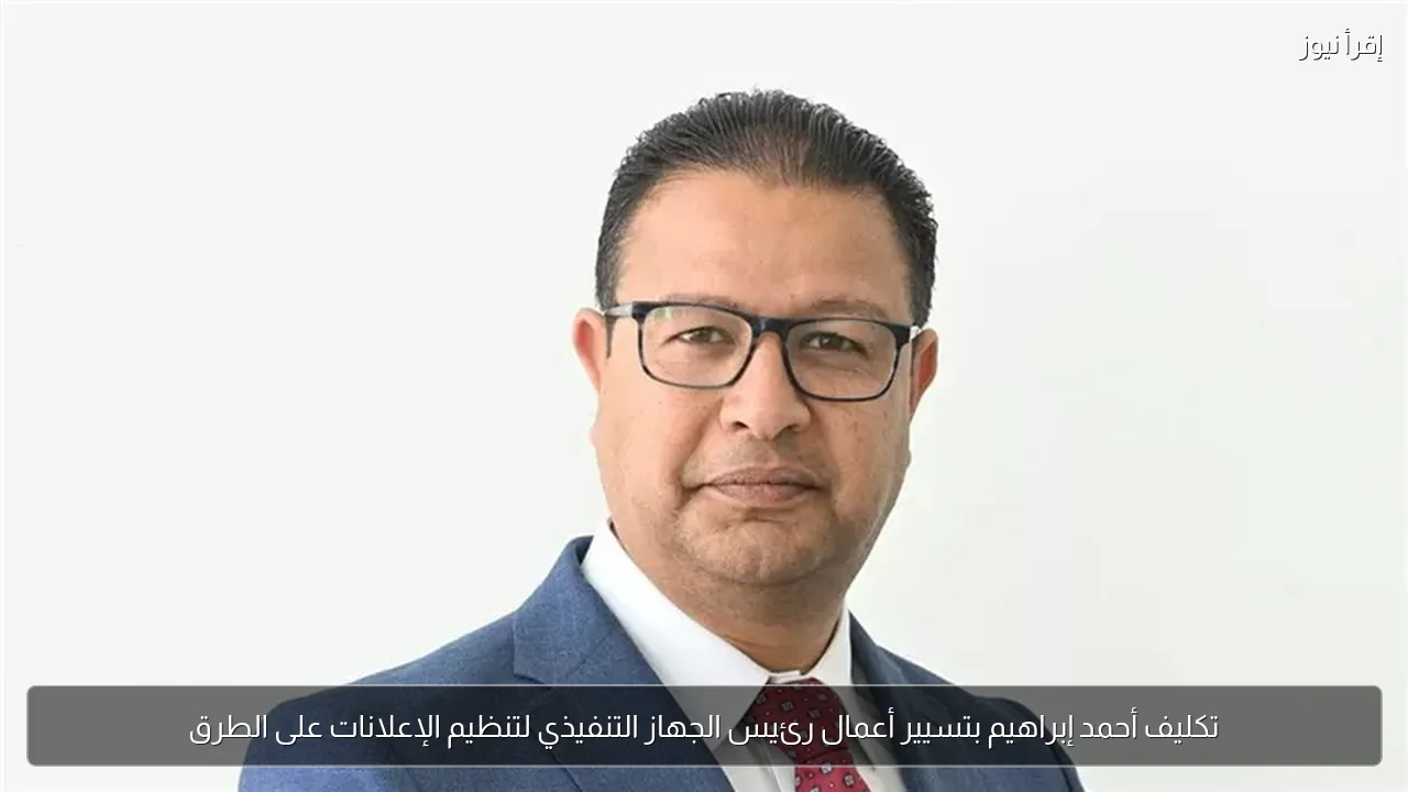 تكليف أحمد إبراهيم بتسيير أعمال رئيس الجهاز التنفيذي لتنظيم الإعلانات على الطرق