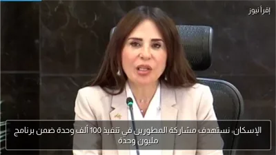 الإسكان: نستهدف مشاركة المطورين في تنفيذ 100 ألف وحدة ضمن برنامج مليون وحدة