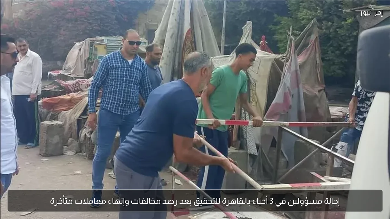 إحالة مسؤولين في 3 أحياء بالقاهرة للتحقيق بعد رصد مخالفات وإنهاء معاملات متأخرة