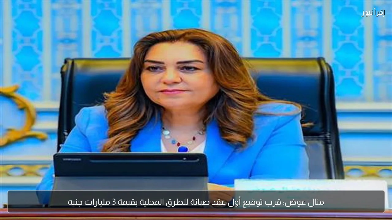 منال عوض: قرب توقيع أول عقد صيانة للطرق المحلية بقيمة 3 مليارات جنيه