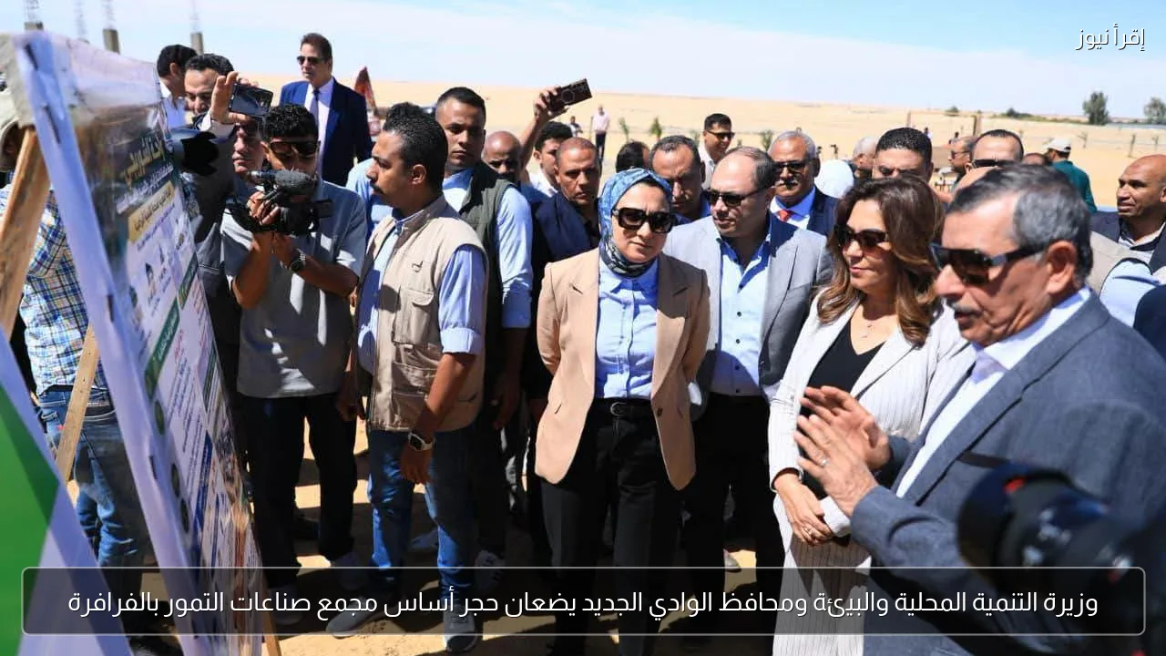 وزيرة التنمية المحلية والبيئة ومحافظ الوادي الجديد يضعان حجر أساس مجمع صناعات التمور بالفرافرة