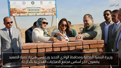 وزيرة التنمية المحلية ومحافظ الوادي الجديد ورئيس هيئة تنمية الصعيد يضعون حجر أساس مجمع الصناعات الغذائية بالخارجة