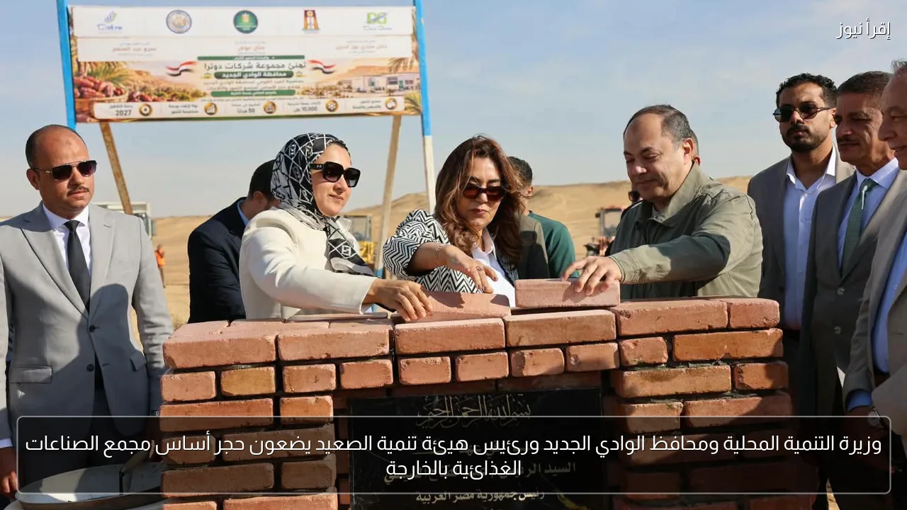 وزيرة التنمية المحلية ومحافظ الوادي الجديد ورئيس هيئة تنمية الصعيد يضعون حجر أساس مجمع الصناعات الغذائية بالخارجة