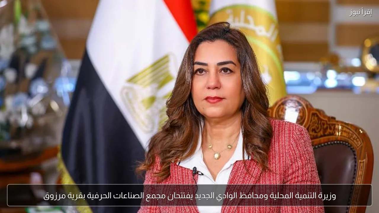 وزيرة التنمية المحلية ومحافظ الوادي الجديد يفتتحان مجمع الصناعات الحرفية بقرية مرزوق