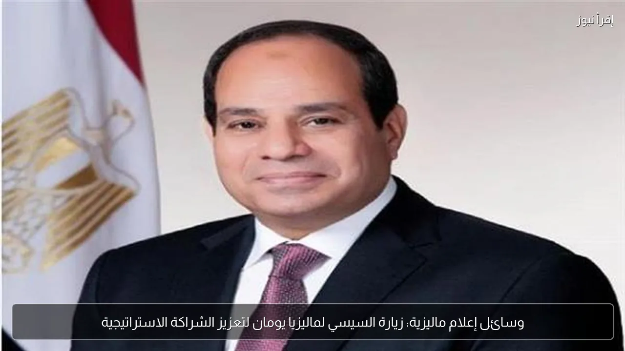 وسائل إعلام ماليزية: زيارة السيسي لماليزيا يومان لتعزيز الشراكة الاستراتيجية
