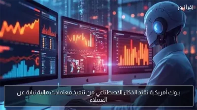 بنوك أمريكية تقيّد الذكاء الاصطناعي من تنفيذ معاملات مالية نيابة عن العملاء