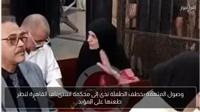 وصول المتهمة بخطف الطفلة ندى إلى محكمة استئناف القاهرة لنظر طعنها على المؤبد