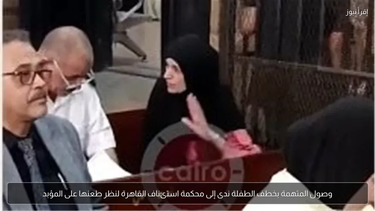 وصول المتهمة بخطف الطفلة ندى إلى محكمة استئناف القاهرة لنظر طعنها على المؤبد