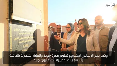 وضع حجر الأساس لمشروع تطوير بحيرة موط والغابة الشجرية بالداخلة باستثمارات تقديرية 780 مليون جنيه