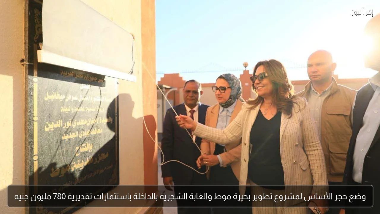 وضع حجر الأساس لمشروع تطوير بحيرة موط والغابة الشجرية بالداخلة باستثمارات تقديرية 780 مليون جنيه