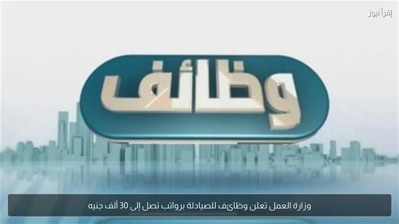 وزارة العمل تعلن وظائف للصيادلة برواتب تصل إلى 30 ألف جنيه
