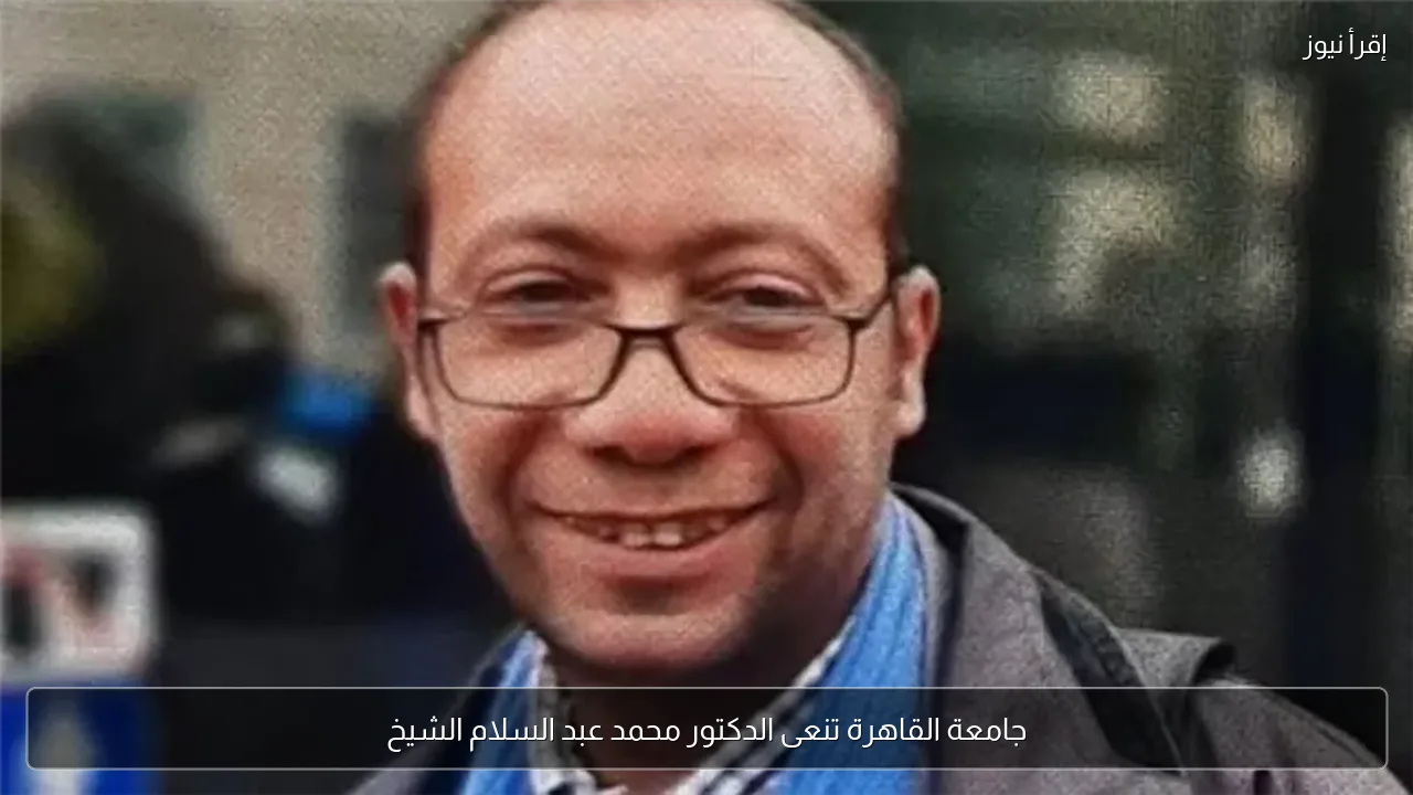 جامعة القاهرة تنعى الدكتور محمد عبد السلام الشيخ