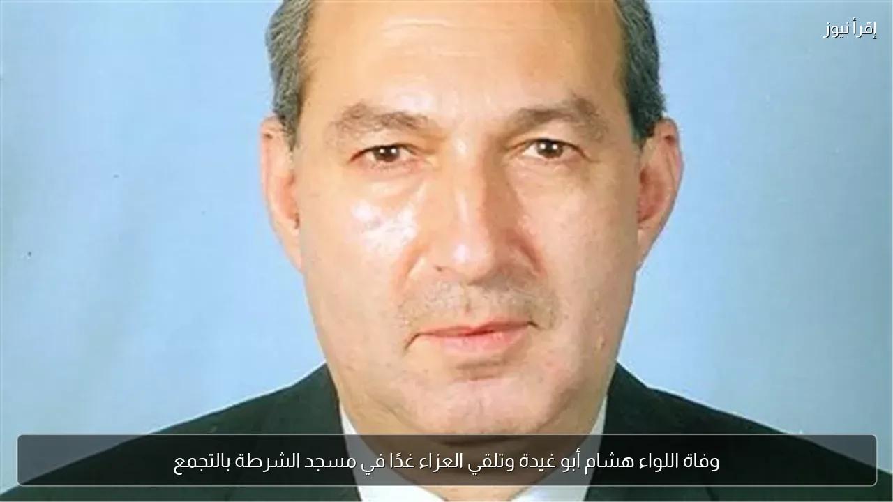 وفاة اللواء هشام أبو غيدة وتلقي العزاء غدًا في مسجد الشرطة بالتجمع