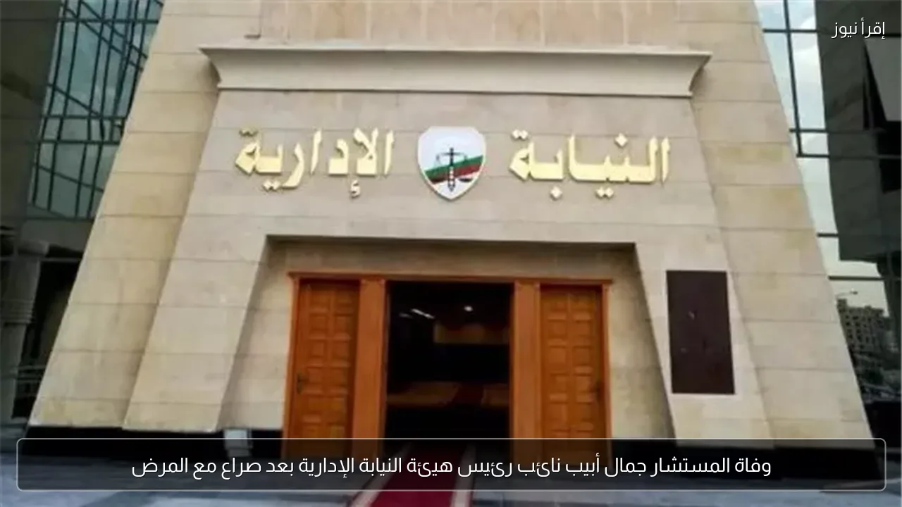 وفاة المستشار جمال أبيب نائب رئيس هيئة النيابة الإدارية بعد صراع مع المرض